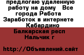 предлогаю удаленную работу на дому - Все города Работа » Заработок в интернете   . Кабардино-Балкарская респ.,Нальчик г.